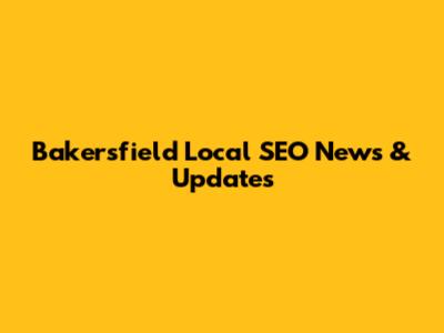 Bakersfield Local SEO News & Updates