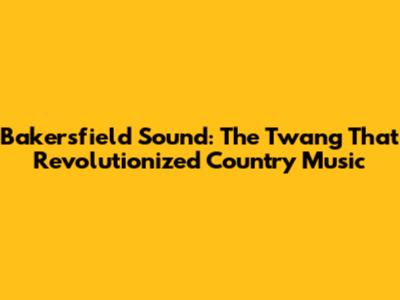 Bakersfield Sound: The Twang That Revolutionized Country Music