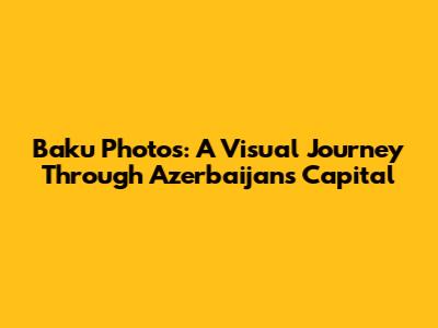 Baku Photos: A Visual Journey Through Azerbaijan's Capital