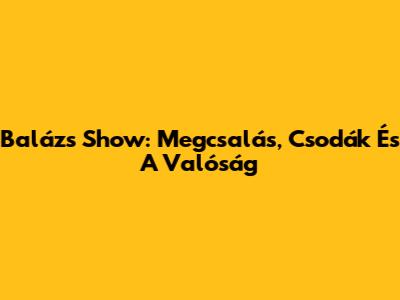 Balázs Show: Megcsalás, Csodák És A Valóság