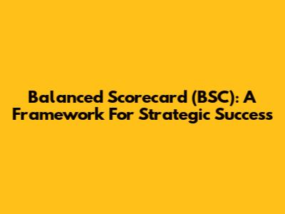 Balanced Scorecard (BSC): A Framework For Strategic Success
