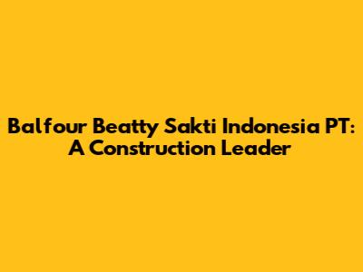 Balfour Beatty Sakti Indonesia PT: A Construction Leader
