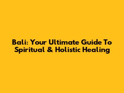 Bali: Your Ultimate Guide To Spiritual & Holistic Healing