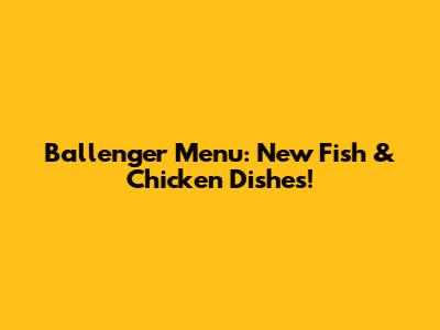 Ballenger Menu: New Fish & Chicken Dishes!