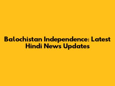 Balochistan Independence: Latest Hindi News Updates