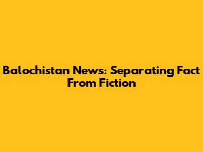 Balochistan News: Separating Fact From Fiction
