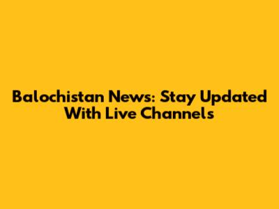 Balochistan News: Stay Updated With Live Channels