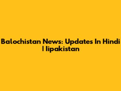 Balochistan News: Updates In Hindi | Iipakistan