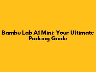 Bambu Lab A1 Mini: Your Ultimate Packing Guide