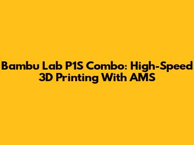 Bambu Lab P1S Combo: High-Speed 3D Printing With AMS