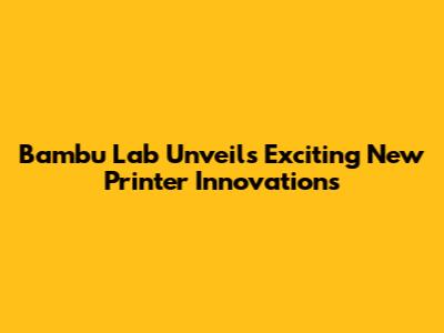 Bambu Lab Unveils Exciting New Printer Innovations