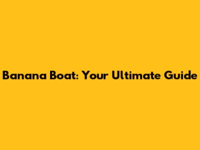 Banana Boat: Your Ultimate Guide