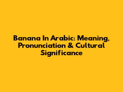 Banana In Arabic: Meaning, Pronunciation & Cultural Significance