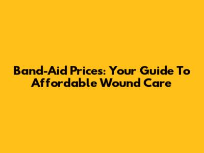 Band-Aid Prices: Your Guide To Affordable Wound Care