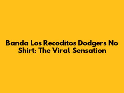 Banda Los Recoditos Dodgers No Shirt: The Viral Sensation
