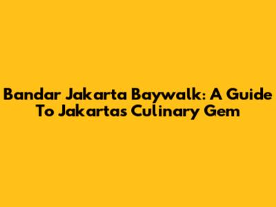 Bandar Jakarta Baywalk: A Guide To Jakarta's Culinary Gem