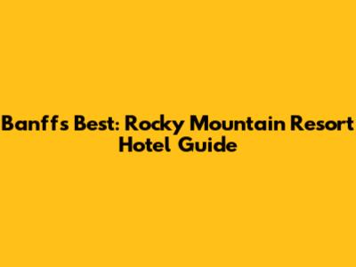 Banff's Best: Rocky Mountain Resort Hotel Guide