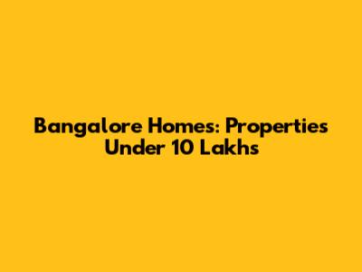 Bangalore Homes: Properties Under 10 Lakhs