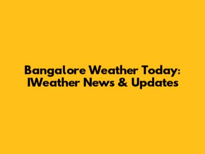 Bangalore Weather Today: IWeather News & Updates