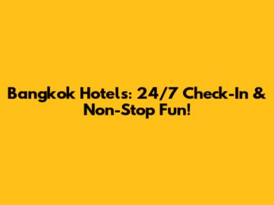 Bangkok Hotels: 24/7 Check-In & Non-Stop Fun!