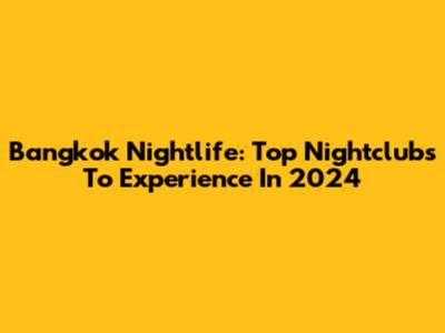 Bangkok Nightlife: Top Nightclubs To Experience In 2024