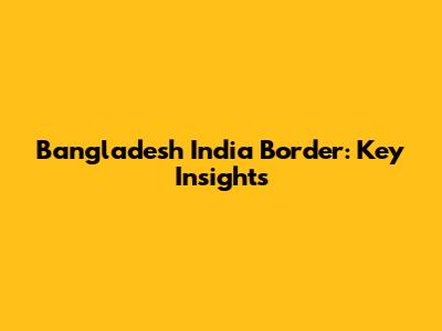 Bangladesh India Border: Key Insights