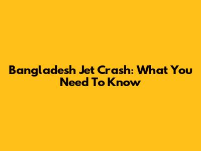 Bangladesh Jet Crash: What You Need To Know
