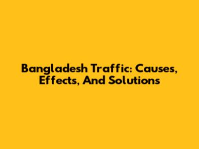 Bangladesh Traffic: Causes, Effects, And Solutions