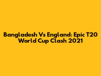Bangladesh Vs England: Epic T20 World Cup Clash 2021