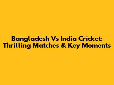 Bangladesh Vs India Cricket: Thrilling Matches & Key Moments