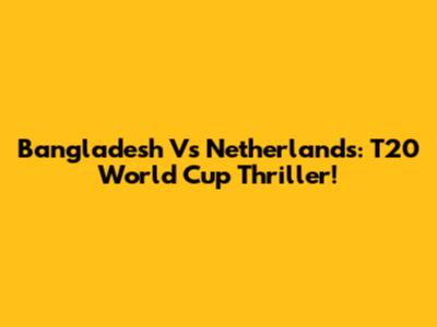 Bangladesh Vs Netherlands: T20 World Cup Thriller!