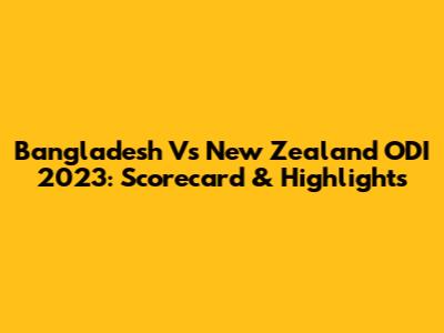 Bangladesh Vs New Zealand ODI 2023: Scorecard & Highlights