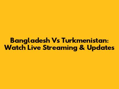 Bangladesh Vs Turkmenistan: Watch Live Streaming & Updates