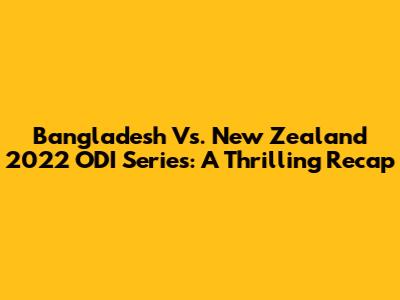 Bangladesh Vs. New Zealand 2022 ODI Series: A Thrilling Recap