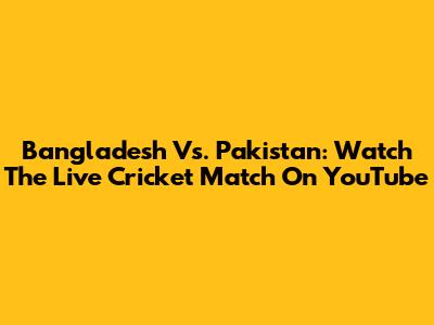 Bangladesh Vs. Pakistan: Watch The Live Cricket Match On YouTube