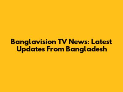 Banglavision TV News: Latest Updates From Bangladesh