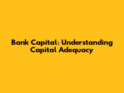 Bank Capital: Understanding Capital Adequacy