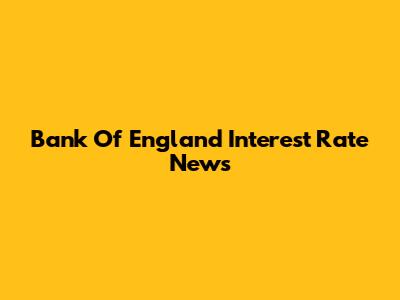 Bank Of England Interest Rate News