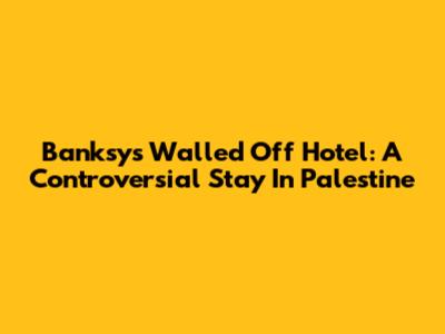 Banksy's Walled Off Hotel: A Controversial Stay In Palestine