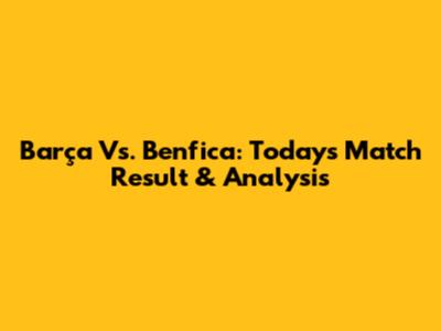 Barça Vs. Benfica: Today's Match Result & Analysis