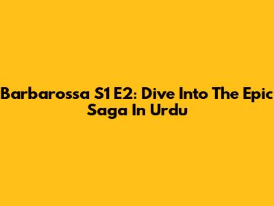 Barbarossa S1 E2: Dive Into The Epic Saga In Urdu
