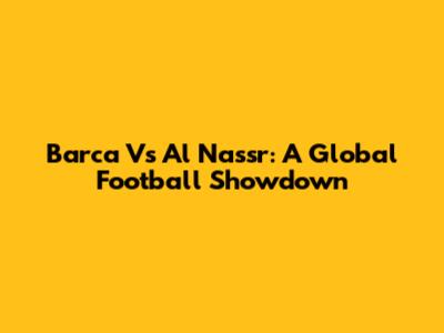 Barca Vs Al Nassr: A Global Football Showdown