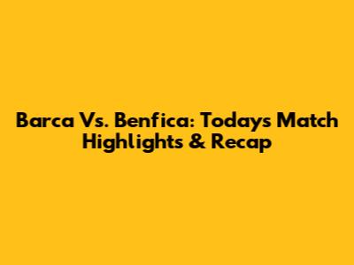 Barca Vs. Benfica: Today's Match Highlights & Recap