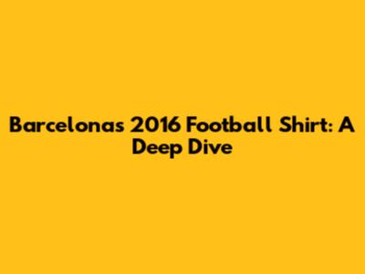 Barcelona's 2016 Football Shirt: A Deep Dive