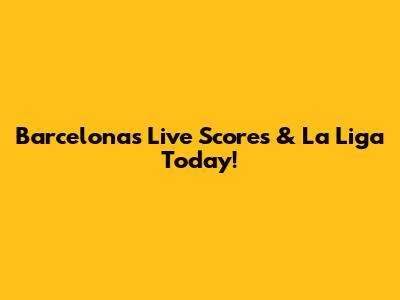 Barcelona's Live Scores & La Liga Today!
