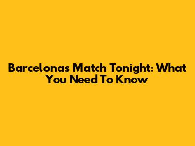 Barcelona's Match Tonight: What You Need To Know