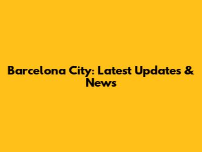 Barcelona City: Latest Updates & News