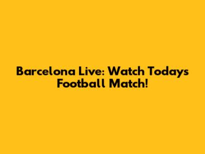 Barcelona Live: Watch Today's Football Match!