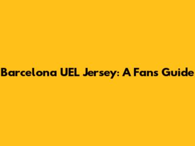Barcelona UEL Jersey: A Fan's Guide