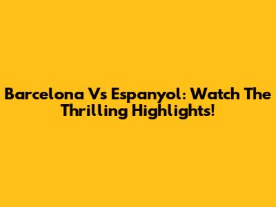 Barcelona Vs Espanyol: Watch The Thrilling Highlights!